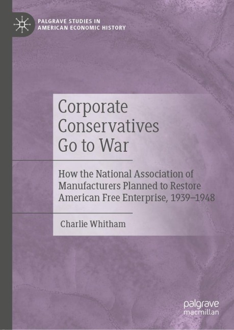 Corporate Conservatives Go to War: How the National Association of Manufacturers Planned to Restore American Free Enterprise, 1939-1948