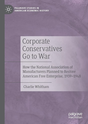 Corporate Conservatives Go to War How the National Association of Manufacturers Planned to Restore American Free Enterprise, 1939–1948