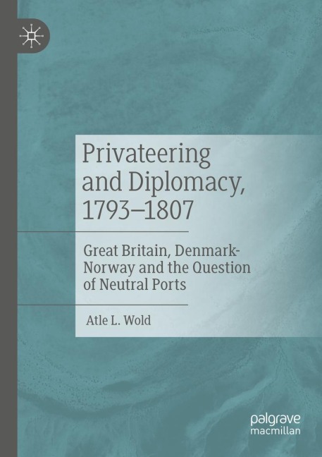 Privateering and Diplomacy, 1793-1807: Great Britain, Denmark-Norway and the Question of Neutral Ports