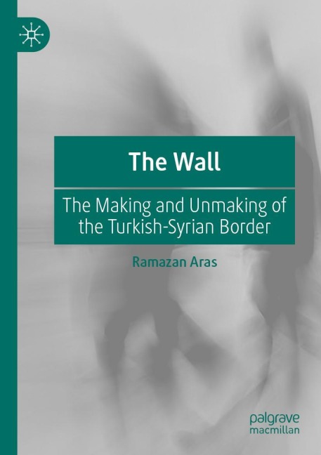 The Wall: The Making and Unmaking of the Turkish-Syrian Border