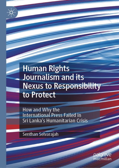 Human Rights Journalism and its Nexus to Responsibility to Protect: How and Why the International Press Failed in Sri Lankas Humanitarian Crisis