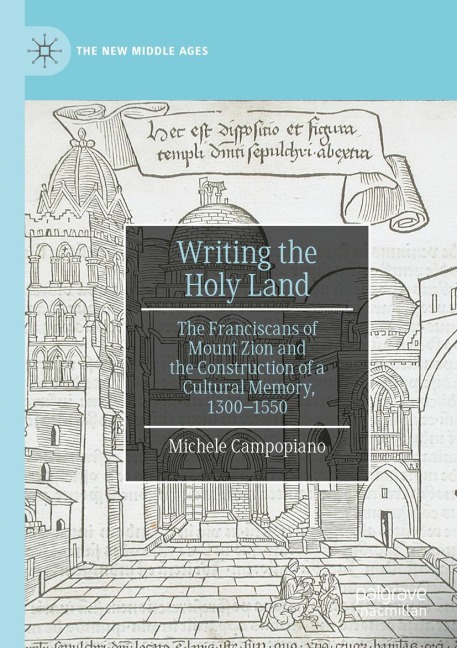 Writing the Holy Land: The Franciscans of Mount Zion and the Construction of a Cultural Memory, 1300-1550