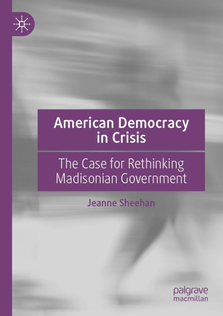 American Democracy in Crisis: The Case for Rethinking Madisonian Government