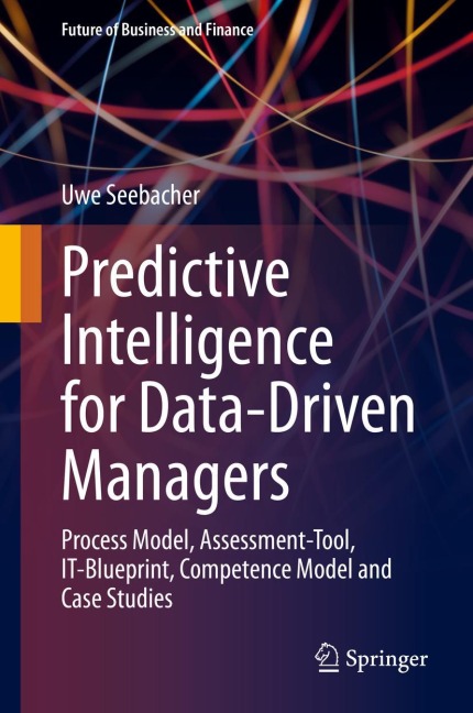 Predictive Intelligence for Data-Driven Managers: Process Model, Assessment-Tool, IT-Blueprint, Competence Model and Case Studies