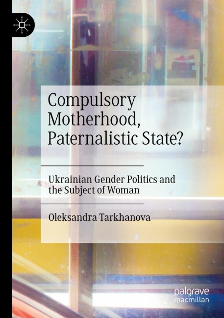 Compulsory Motherhood, Paternalistic State?: Ukrainian Gender Politics and the Subject of Woman