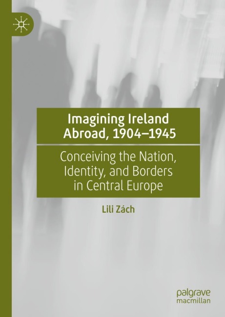 Imagining Ireland Abroad, 1904-1945: Conceiving the Nation, Identity, and Borders in Central Europe
