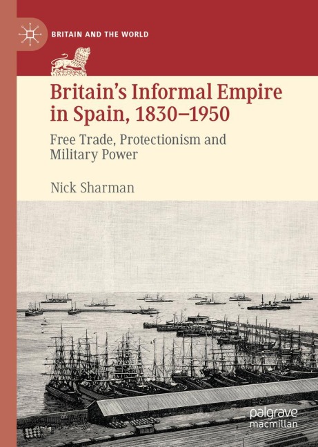Britains Informal Empire in Spain, 1830-1950: Free Trade, Protectionism and Military Power