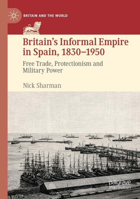 Britains Informal Empire in Spain, 1830-1950: Free Trade, Protectionism and Military Power