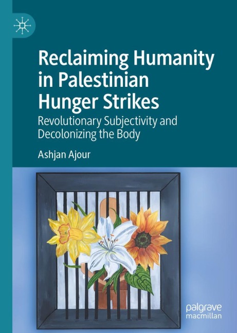 Reclaiming Humanity in Palestinian Hunger Strikes: Revolutionary Subjectivity and Decolonizing the Body