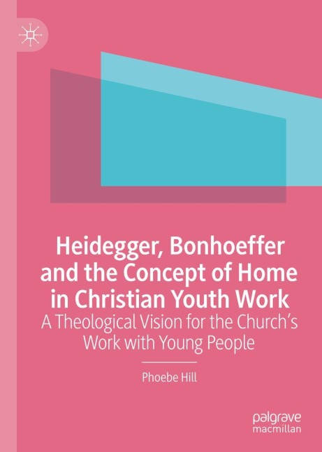 Heidegger, Bonhoeffer and the Concept of Home in Christian Youth Work: A Theological Vision for the Churchs Work with Young People