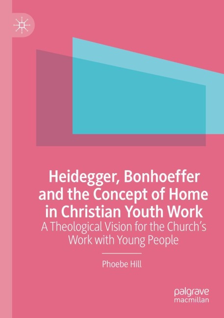 Heidegger, Bonhoeffer and the Concept of Home in Christian Youth Work: A Theological Vision for the Churchs Work with Young People