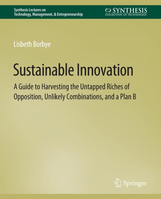 Sustainable Innovation: A Guide to Harvesting the Untapped Riches of Opposition, Unlikely Combinations, and a Plan B
