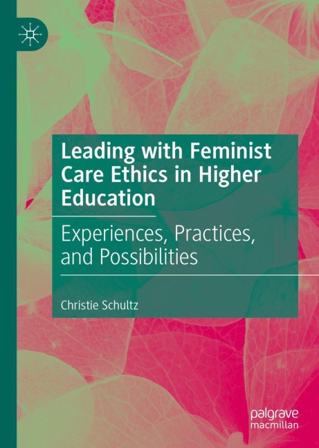 Leading with Feminist Care Ethics in Higher Education: Experiences, Practices, and Possibilities