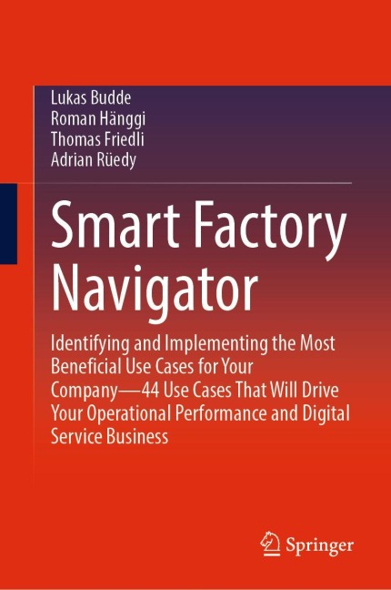 Smart Factory Navigator: Identifying and Implementing the Most Beneficial Use Cases for Your Company-44 Use Cases That Will Drive Your Operational Performance and Digital Service Business