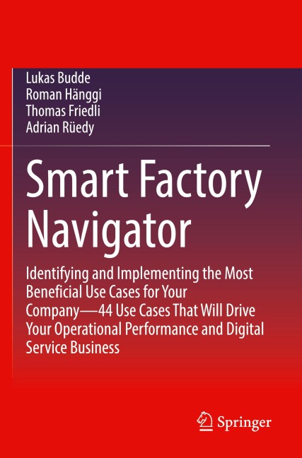 Smart Factory Navigator: Identifying and Implementing the Most Beneficial Use Cases for Your Company-44 Use Cases That Will Drive Your Operational Performance and Digital Service Business
