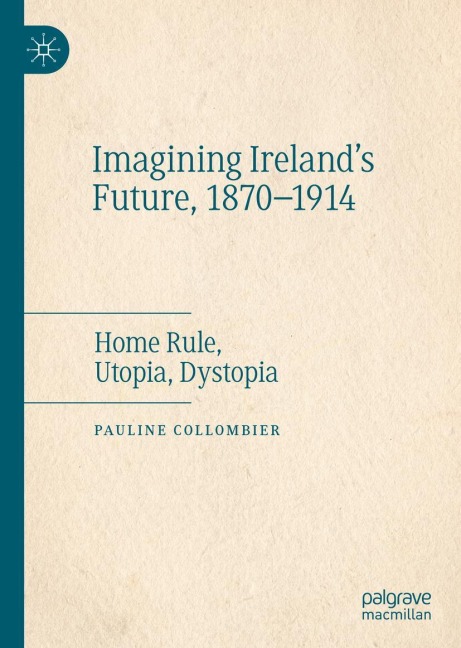 Imagining Irelands Future, 1870-1914: Home Rule, Utopia, Dystopia