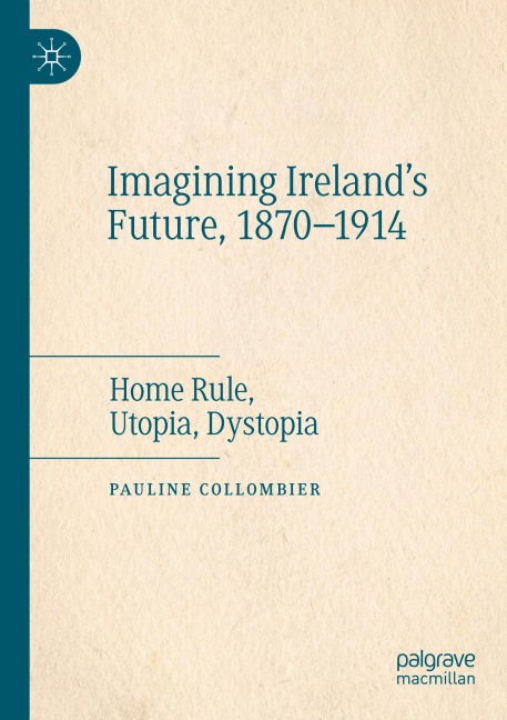 Imagining Irelands Future, 1870-1914: Home Rule, Utopia, Dystopia
