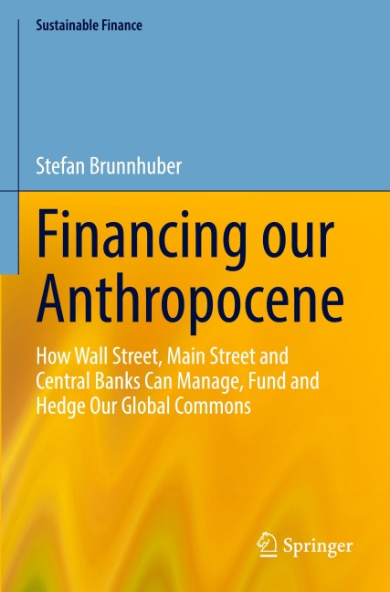 Financing our Anthropocene: How Wall Street, Main Street and Central Banks Can Manage, Fund and Hedge Our Global Commons