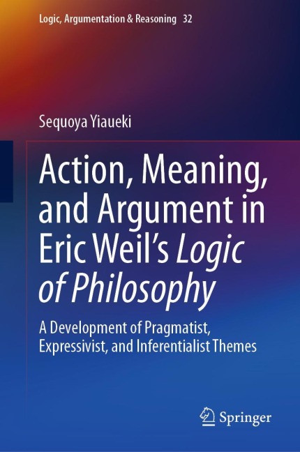 Action, Meaning, and Argument in Eric Weils Logic of Philosophy: A Development of Pragmatist, Expressivist, and Inferentialist Themes