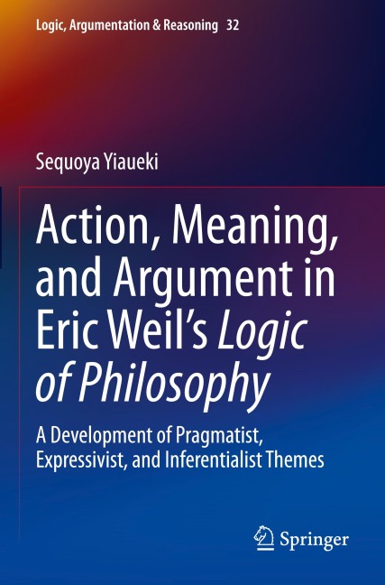 Action, Meaning, and Argument in Eric Weils Logic of Philosophy: A Development of Pragmatist, Expressivist, and Inferentialist Themes