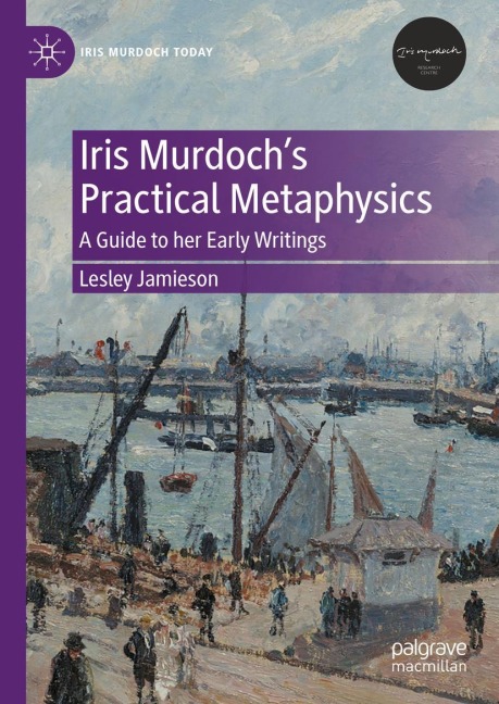 Iris Murdochs Practical Metaphysics: A Guide to her Early Writings