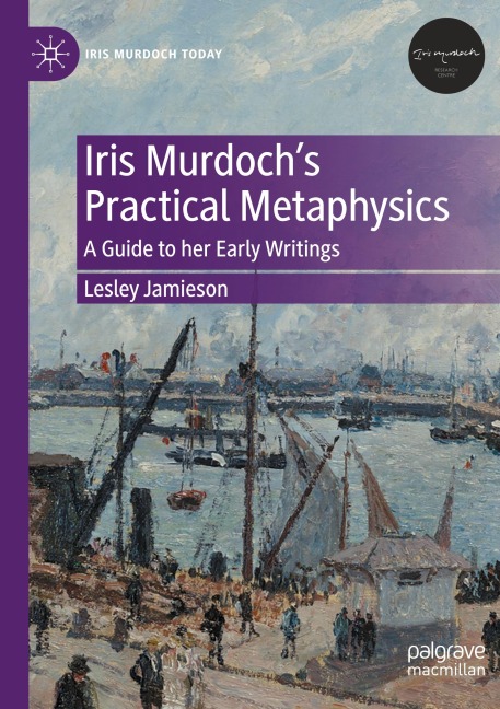 Iris Murdochs Practical Metaphysics: A Guide to her Early Writings