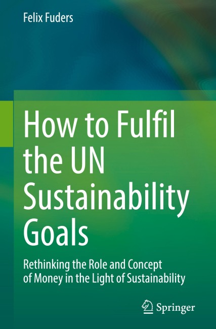 How to Fulfil the UN Sustainability Goals: Rethinking the Role and Concept of Money in the Light of Sustainability