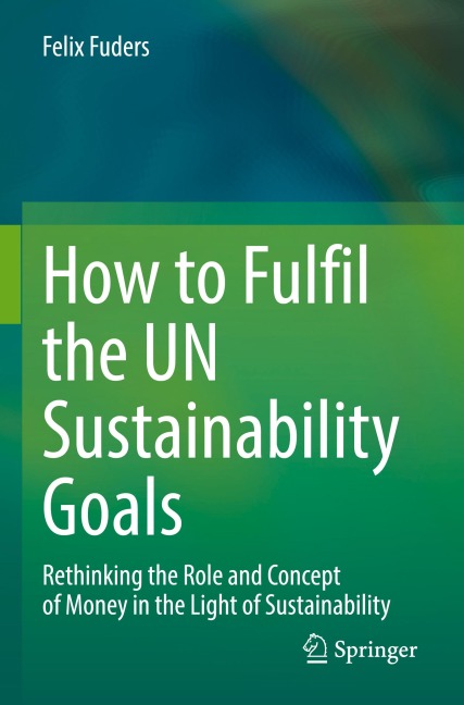 How to Fulfil the UN Sustainability Goals: Rethinking the Role and Concept of Money in the Light of Sustainability