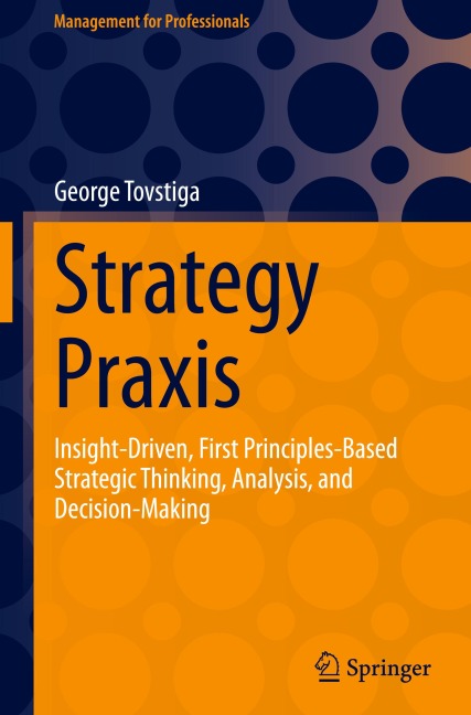 Strategy Praxis: Insight-Driven, First Principles-Based Strategic Thinking, Analysis, and Decision-Making