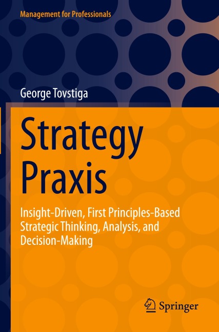 Strategy Praxis: Insight-Driven, First Principles-Based Strategic Thinking, Analysis, and Decision-Making