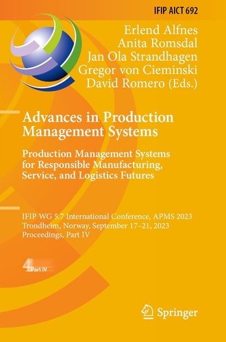 Advances in Production Management Systems. Production Management Systems for Responsible Manufacturing, Service, and Logistics Futures IFIP WG 5.7 International Conference, APMS 2023, Trondheim, Norway, September 17-21, 2023, Proceedings, Part IV