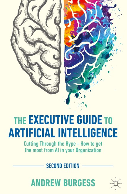 The Executive Guide to Artificial Intelligence: Cutting Through the Hype - How to get the most from AI in your Organization