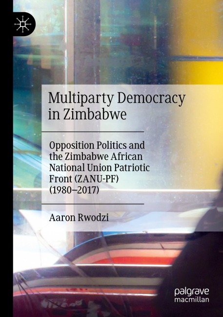 Multiparty Democracy in Zimbabwe: Opposition Politics and the Zimbabwe African National Union Patriotic Front (ZANU-PF) (1980-2017)