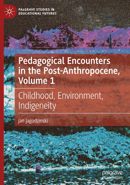 Pedagogical Encounters in the Post-Anthropocene, Volume 1: Childhood, Environment, Indigeneity