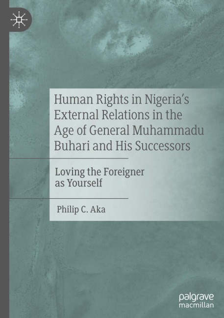 Human Rights in Nigerias External Relations in the Age of General Muhammadu Buhari and His Successors: Loving the Foreigner as Yourself