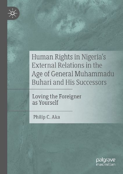 Human Rights in Nigerias External Relations in the Age of General Muhammadu Buhari and His Successors: Loving the Foreigner as Yourself