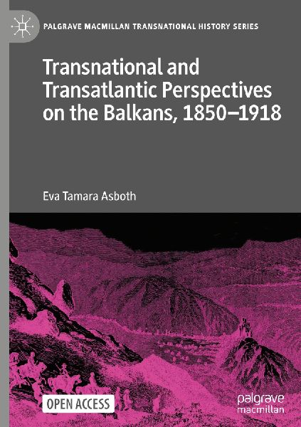 Transnational and Transatlantic Perspectives on the Balkans, 1850-1918: Historical Balkan narratives supported by Felix Philipp Kanitz, Mary Edith Durham, and Mihailo Pupin in the transnational public sphere