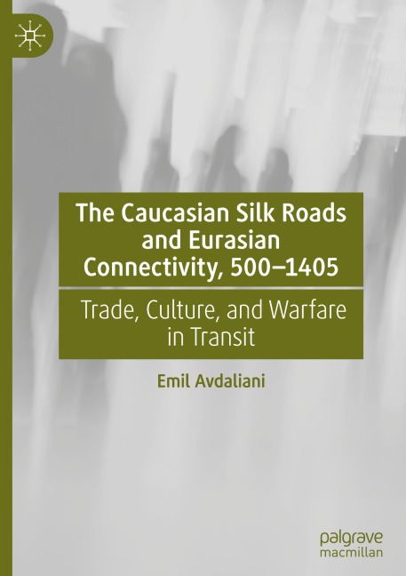 The Caucasian Silk Roads and Eurasian Connectivity, 500-1405: Trade, Culture, and Warfare in Transit