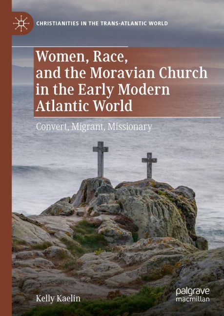 Women, Race, and the Moravian Church in the Early Modern Atlantic World: Convert, Migrant, Missionary