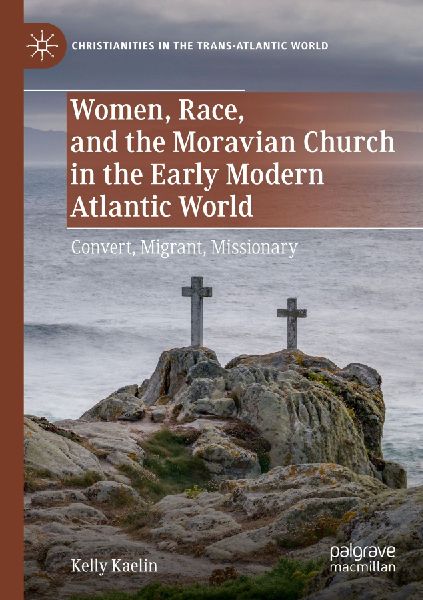 Women, Race, and the Moravian Church in the Early Modern Atlantic World: Convert, Migrant, Missionary