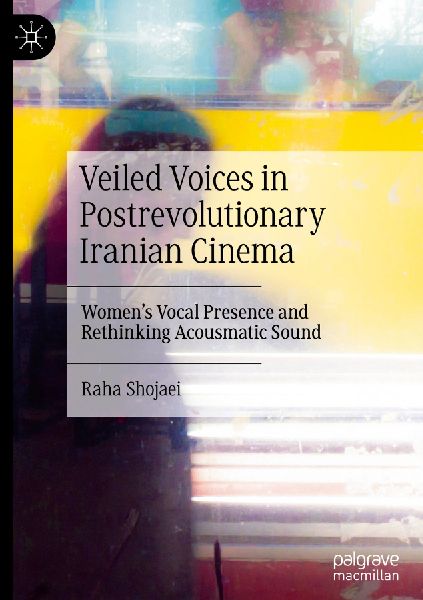 Veiled Voices in Postrevolutionary Iranian Cinema: Womens Vocal Presence and Rethinking Acousmatic Sound