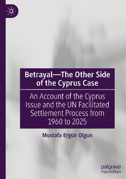 Betrayal-The Other Side of the Cyprus Case: An Account of the Cyprus Issue and the UN Facilitated Settlement Process from 1960 to 2025