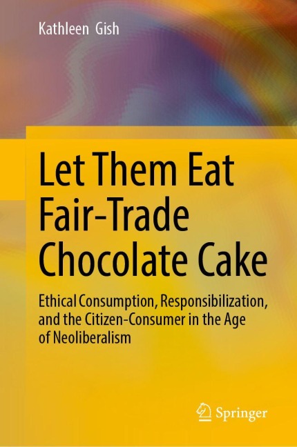 Let Them Eat Fair-Trade Chocolate Cake: Ethical Consumption, Responsibilization, and the Citizen-Consumer in the Age of Neoliberalism