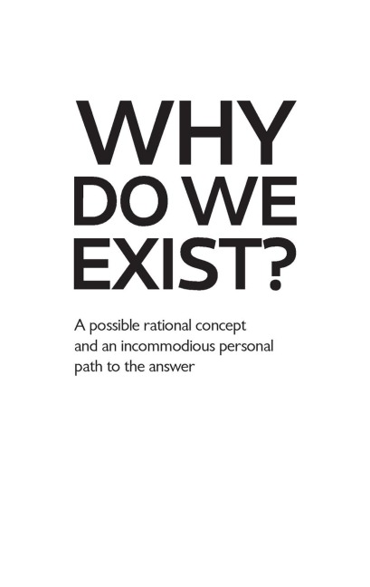 Why Do We Exist?: A possible rational concept and an incommodious personal path to the answer