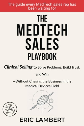 The MedTech Sales Playbook Clinical Selling Or Sell Solutions, Build Trust, and Win Without Chasing the Business