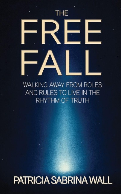 THE FREE FALL: Walking away from roles and rules to live in the rhythm of truth
