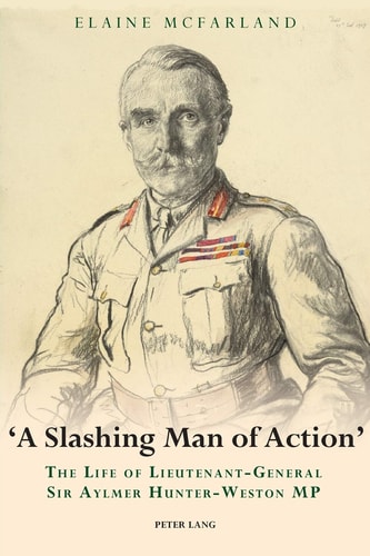 "A Slashing Man of Action" The Life of Lieutenant-General Sir Aylmer Hunter-Weston MP