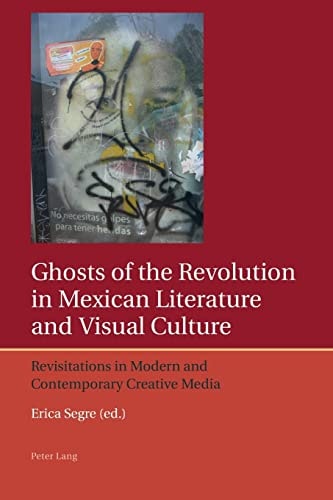 Ghosts of the Revolution in Mexican Literature and Visual Culture: Revisitations in Modern and Contemporary Creative Media (Iberian and Latin American Studies: The Arts, Literature, and Identity)