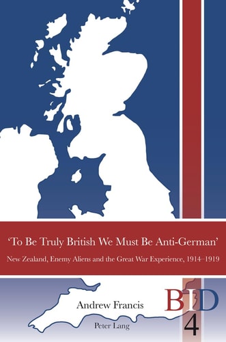 'To be Truly British We Must be Anti-German' New Zealand, Enemy Aliens, and the Great War Experience, 1914-1919