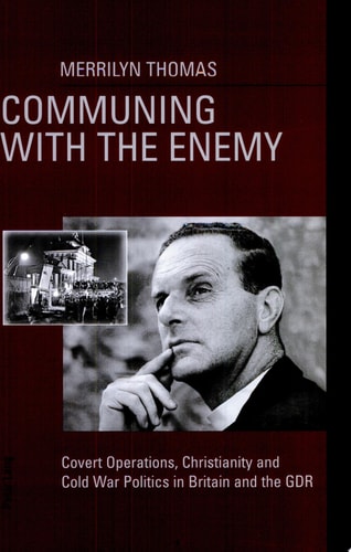 Communing with the Enemy Covert Operations, Christianity and Cold War Politics in Britain and the GDR